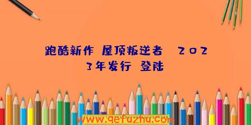 跑酷新作《屋顶叛逆者》,2023年发行